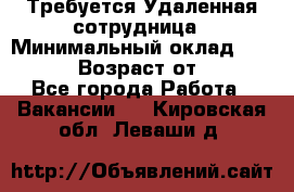 Требуется Удаленная сотрудница › Минимальный оклад ­ 97 000 › Возраст от ­ 18 - Все города Работа » Вакансии   . Кировская обл.,Леваши д.